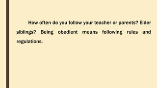 How often do you follow your teacher or parents? Elder
siblings? Being obedient means following rules and
regulations.
 