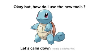 Okay but, how do I use the new tools ?
Let’s calm down (vamo a calmarno.)
 