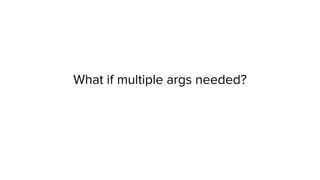 What if multiple args needed?
 