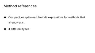 ● Compact, easy-to-read lambda expressions for methods that
already exist
● 4 different types
Method references
 