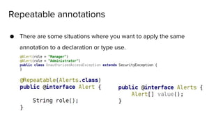 ● There are some situations where you want to apply the same
annotation to a declaration or type use.
Repeatable annotations
 