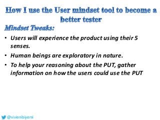 • Users will experience the product using their 5
senses.
• Human beings are exploratory in nature.
• To help your reasoning about the PUT, gather
information on how the users could use the PUT
@vivienibiyemi
 