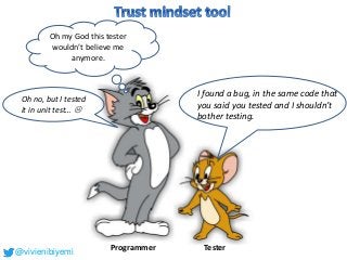 I found a bug, in the same code that
you said you tested and I shouldn’t
bother testing.
Oh no, but I tested
it in unit test… 
Oh my God this tester
wouldn’t believe me
anymore.
Programmer Tester
@vivienibiyemi
 