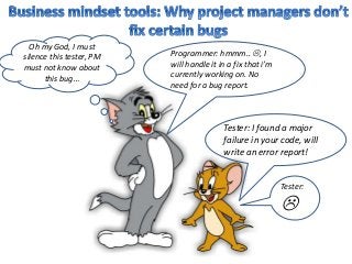 Tester: I found a major
failure in your code, will
write an error report!
Programmer: hmmm.. , I
will handle it in a fix that i’m
currently working on. No
need for a bug report.
Oh my God, I must
silence this tester, PM
must not know about
this bug…
Tester:

 