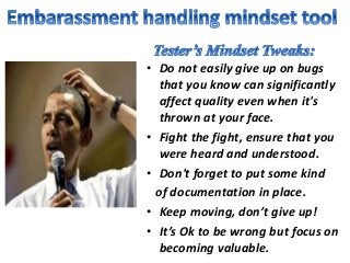 • Do not easily give up on bugs
that you know can significantly
affect quality even when it's
thrown at your face.
• Fight the fight, ensure that you
were heard and understood.
• Don't forget to put some kind
of documentation in place.
• Keep moving, don’t give up!
• It’s Ok to be wrong but focus on
becoming valuable.
 