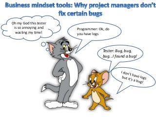 Tester: Bug, bug,
bug...I found a bug!
Programmer: Ok, do
you have logs
Oh my God this tester
is so annoying and
wasting my time!
 