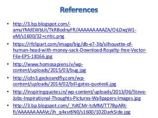 • http://3.bp.blogspot.com/-
amuYMdEWbUI/TkRBodnyFfI/AAAAAAAAAZA/OiLDxqW1-
eM/s1600/32+critic.png
• https://rfclipart.com/image/big/db-e7-3b/silhouette-of-
human-head-with-money-sack-Download-Royalty-free-Vector-
File-EPS-18166.jpg
• http://www.homosapiens.lv/wp-
content/uploads/2015/03/bug.jpg
• http://cdn3.geckoandfly.com/wp-
content/uploads/2014/02/bill-gates-quotes6.jpg
• http://inspiringquotes.in/wp-content/uploads/2013/06/Steve-
Jobs-Inspirational-Thoughts-Pictures-Wallpapers-Images.jpg
• http://3.bp.blogspot.com/_YzKCMr-tcMM/TT7BpARt-
fI/AAAAAAAAAVc/Jh_q4xsr8N0/s1600/102DarkSide.jpg
 