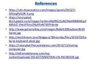 • https://cdn.drawception.com/images/panels/2012/5-
9/HztgPyGLfK-4.png
• https://encrypted-
tbn3.gstatic.com/images?q=tbn:ANd9GcQuNCMaHl0NBIBEqvf
Kdh3rZ-VhevYPznvZHutYtoN76XPrdzme
• http://www.getserialkey.com/images/Baby%20Keyboard%20
Game.jpg
• http://workitmom.com/bloggers/36hourday/files/2010/03/ba
by-at-keyboard-stock.jpg
• https://rotarydial.files.wordpress.com/2012/12/staring-
computer.jpg
• http://eldiariodelanena.com/wp-
content/uploads/2014/07/MENTIRAS-EN-FACEBOOK.jpg
 