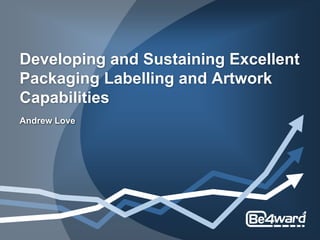 Developing and Sustaining Excellent
Packaging Labelling and Artwork
Capabilities
Andrew Love
 