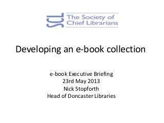Developing an e-book collection
e-book Executive Briefing
23rd May 2013
Nick Stopforth
Head of Doncaster Libraries
 