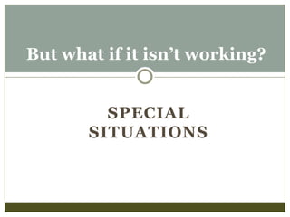 But what if it isn’t working?
SPECIAL
SITUATIONS

 