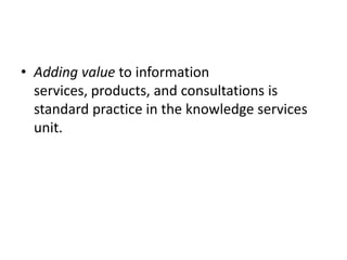 • Adding value to information
services, products, and consultations is
standard practice in the knowledge services
unit.
 