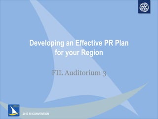 2013 RI CONVENTION
Developing an Effective PR Plan
for your Region
FIL Auditorium 3
 