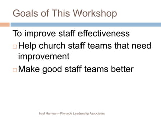 Goals of This WorkshopTo improve staff effectivenessHelp church staff teams that need improvementMake good staff teams betterIrcel Harrison - Pinnacle Leadership Associates