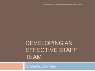 Developing an effective staff team A One-Day Seminar Ircel Harrison - Pinnacle Leadership Associates 