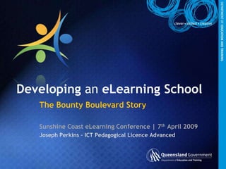 Developing an eLearning School The Bounty Boulevard Story Sunshine Coast eLearning Conference | 7th April 2009 Joseph Perkins – ICT Pedagogical Licence Advanced 