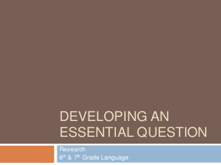 DEVELOPING AN
ESSENTIAL QUESTION
Research
6th & 7th Grade Language
 