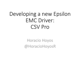 Developing a new Epsilon
EMC Driver:
CSV Pro
Horacio Hoyos
@HoracioHoyosR
 