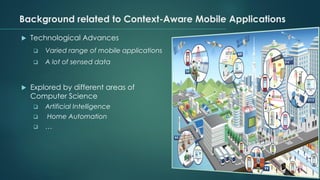 Background related to Context-Aware Mobile Applications
 Technological Advances
❑ Varied range of mobile applications
❑ A lot of sensed data
 Explored by different areas of
Computer Science
❑ Artificial Intelligence
❑ Home Automation
❑ …
 