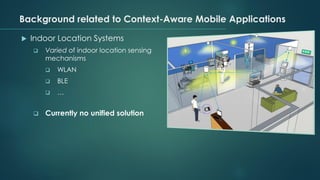 Background related to Context-Aware Mobile Applications
 Indoor Location Systems
❑ Varied of indoor location sensing
mechanisms
❑ WLAN
❑ BLE
❑ …
❑ Currently no unified solution
 
