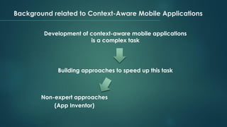 Background related to Context-Aware Mobile Applications
Development of context-aware mobile applications
is a complex task
Building approaches to speed up this task
Non-expert approaches
(App Inventor)
 