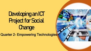DevelopinganICT
ProjectforSocial
Change
Quarter 2- Empowering Technologies
 