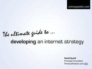 primaryposition.com




developing an internet strategy

                      David Quaid
                      Principal Consultant
                      PrimaryPosition.com SEO
 