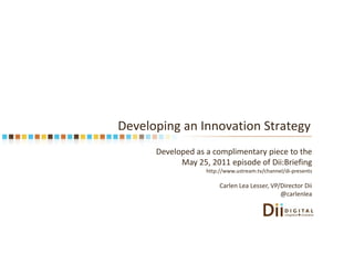 Developing an Innovation Strategy Developed as a complimentary piece to the May 25, 2011 episode of Dii:Briefing http://www.ustream.tv/channel/di-presents Carlen Lea Lesser, VP/Director Dii@carlenlea 