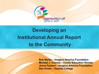 Developing an
Institutional Annual Report
to the Community
Bob Martin – Imagine America Foundation
Michael J. Cooney – Career Education Review
Jenny Faubert – Imagine America Foundation
Dan Inman – Daymar College
 