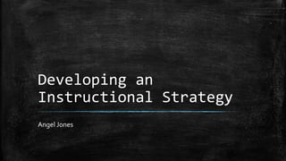 Developing an
Instructional Strategy
Angel Jones
 