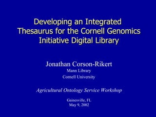 Developing an Integrated  Thesaurus for the Cornell Genomics Initiative Digital Library Jonathan Corson-Rikert Mann Library Cornell University Agricultural Ontology Service Workshop Gainesville, FL May 9, 2002 
