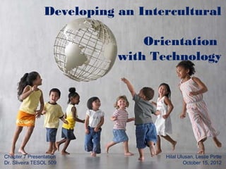 Developing an Intercultural

                               Orientation
                           with Technology




Chapter 7 Presentation            Hilal Ulusan, Leslie Pirtle
Dr. Sliveira TESOL 509                    October 15, 2012
 