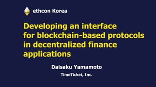 Developing an interface
for blockchain-based protocols
in decentralized finance
applications
Daisaku Yamamoto
TimeTicket, Inc.
ethcon Korea
 