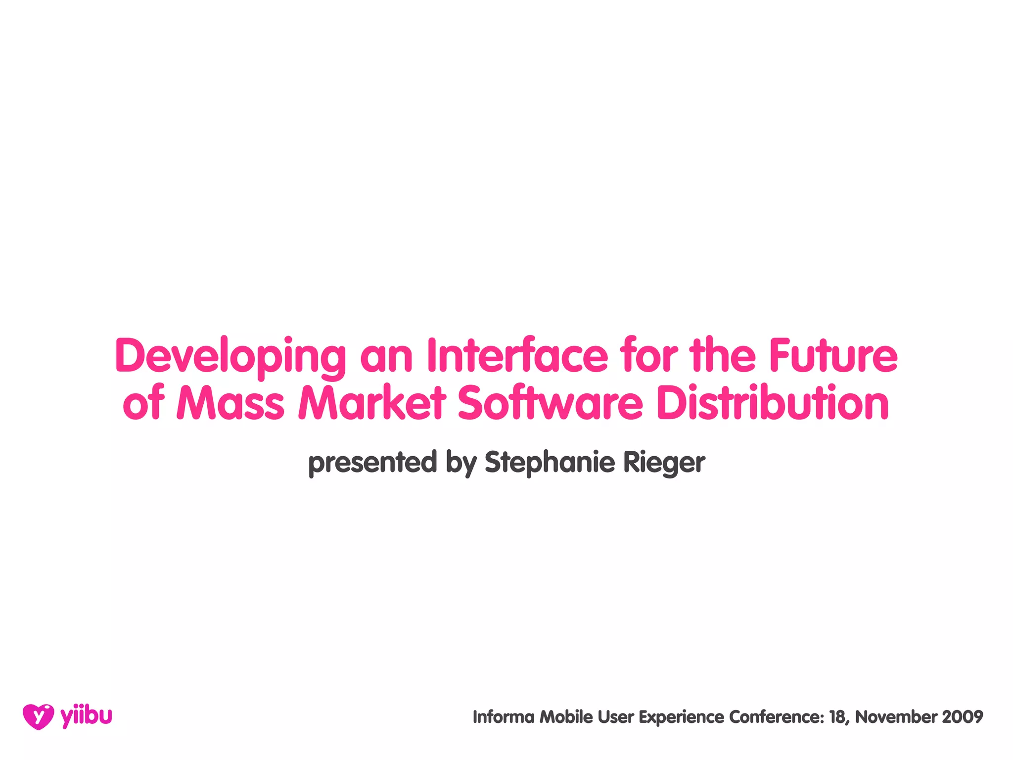 Developing an Interface for the Future
of Mass Market Software Distribution
         presented by Stephanie Rieger




                     Informa Mobile User Experience Conference: 18, November 2009
 