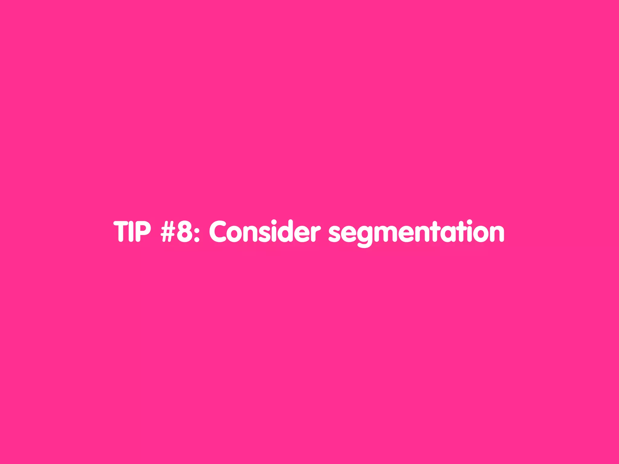 TIP #8: Consider segmentation
 