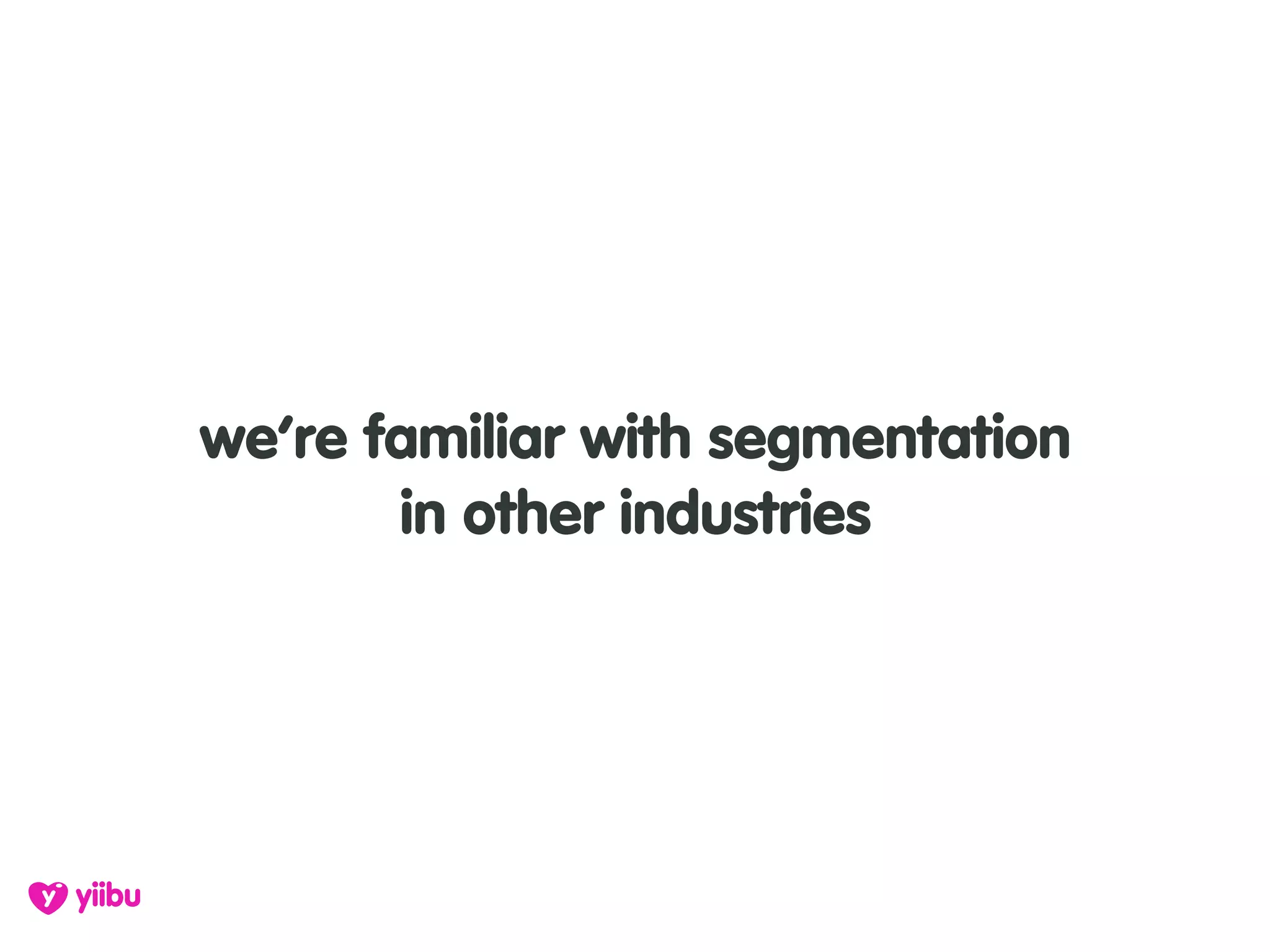 we’re familiar with segmentation
       in other industries
 