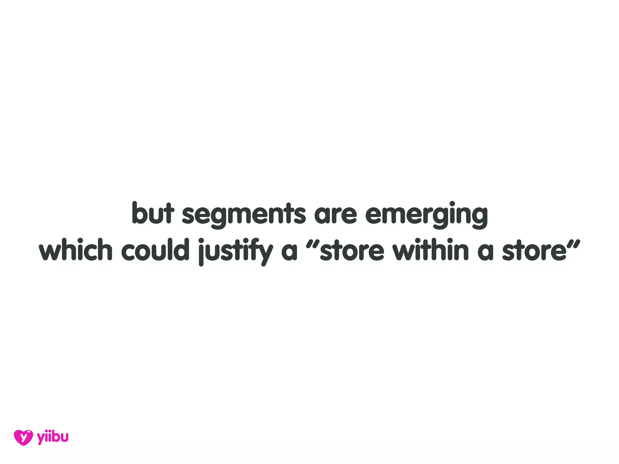 but segments are emerging
which could justify a “store within a store”
 