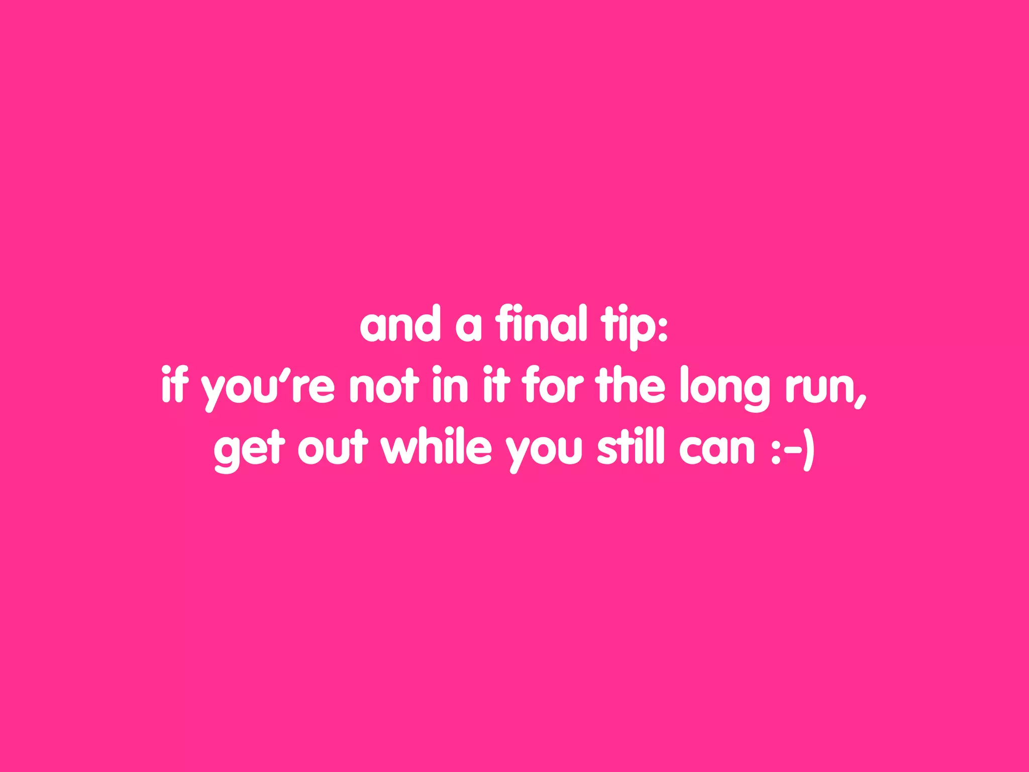 and a final tip:
if you’re not in it for the long run,
    get out while you still can :-)
 