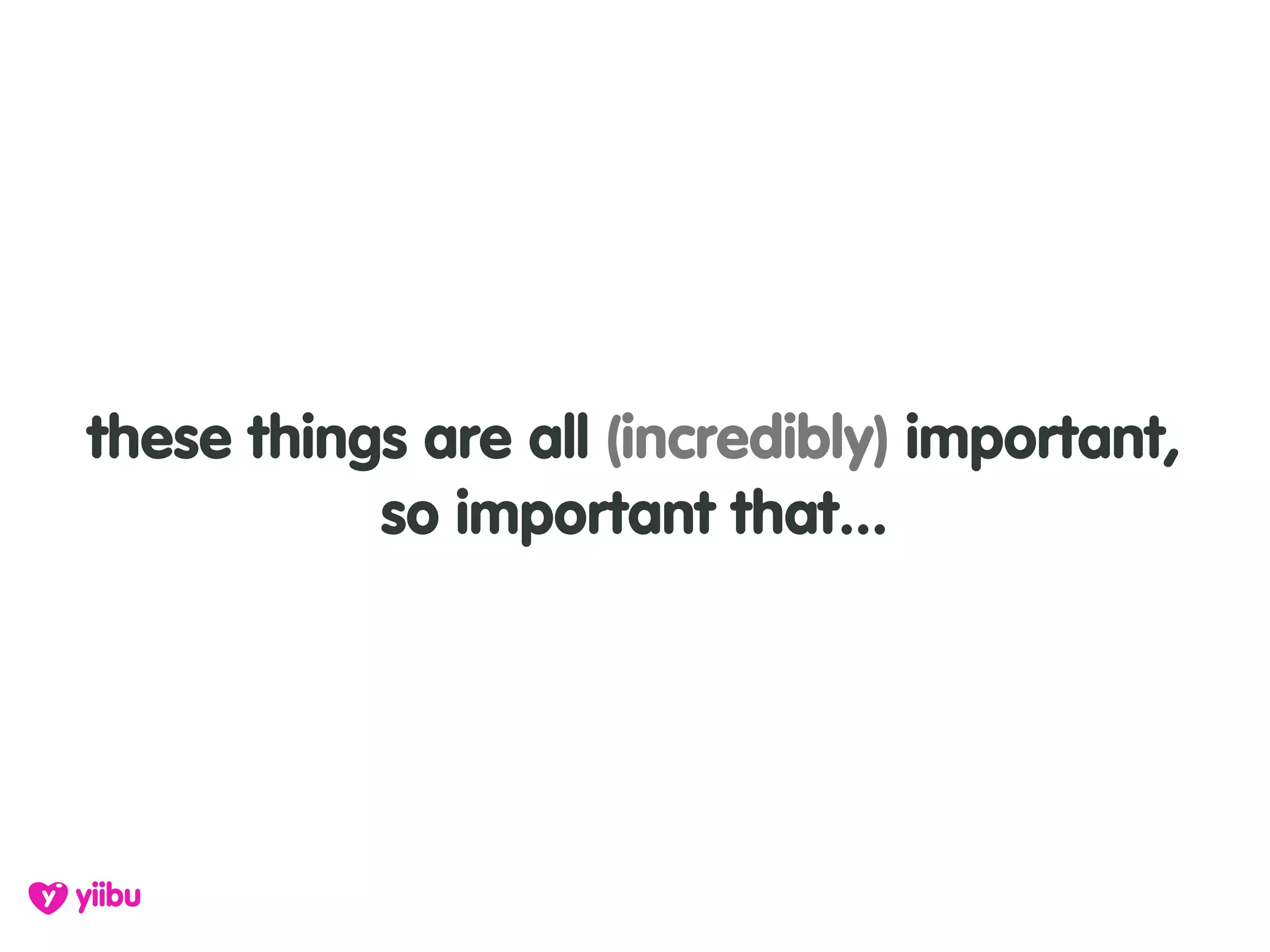 these things are all (incredibly) important,
           so important that...
 
