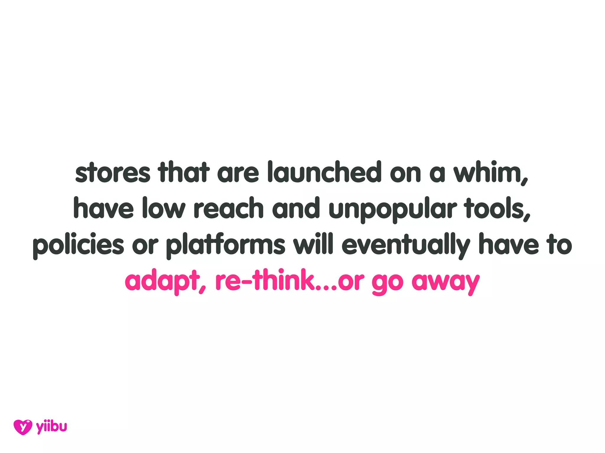 stores that are launched on a whim,
   have low reach and unpopular tools,
policies or platforms will eventually have to
        adapt, re-think...or go away
 