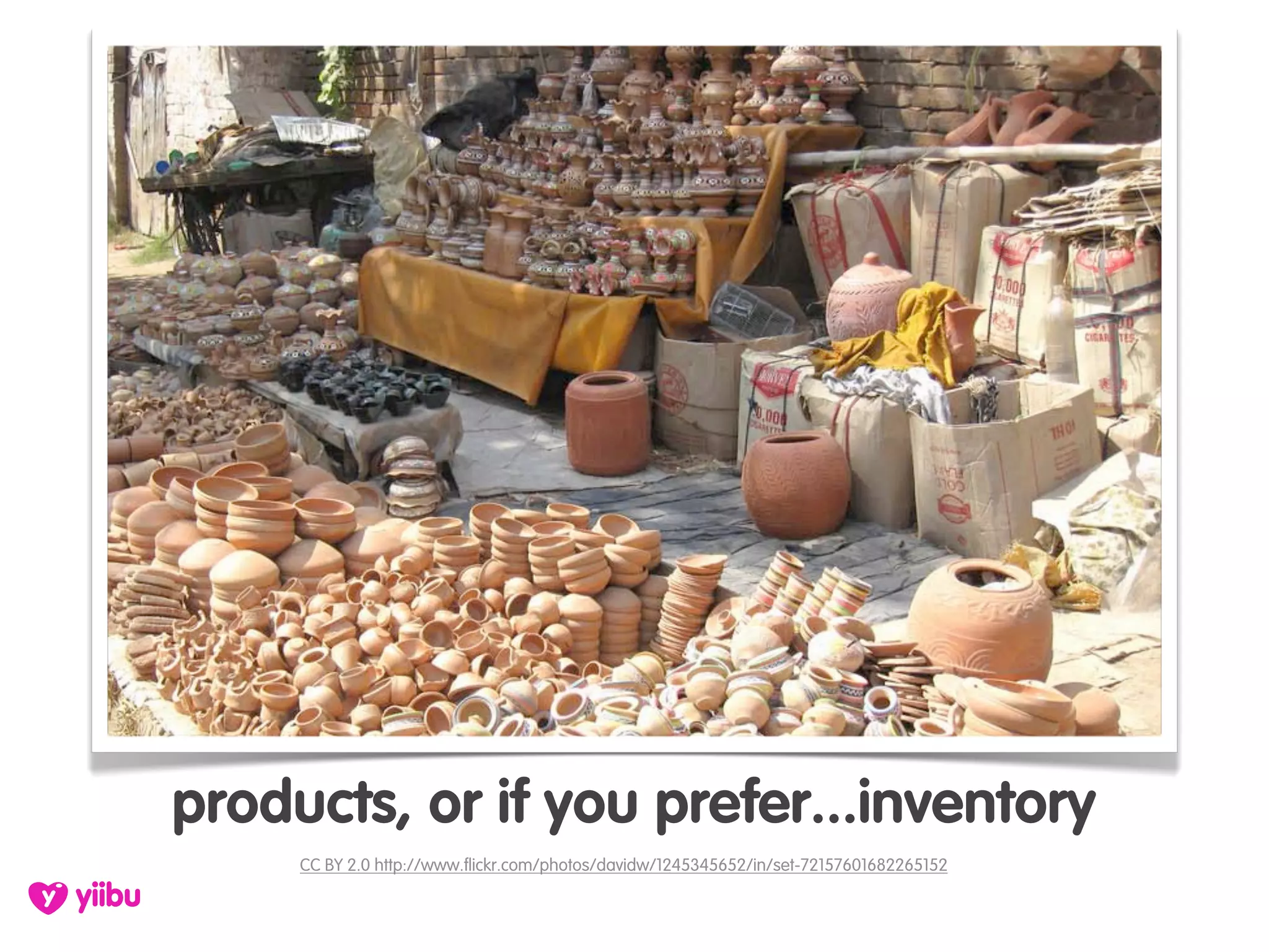 products, or if you prefer...inventory
     CC BY 2.0 http://www.flickr.com/photos/davidw/1245345652/in/set-72157601682265152
 