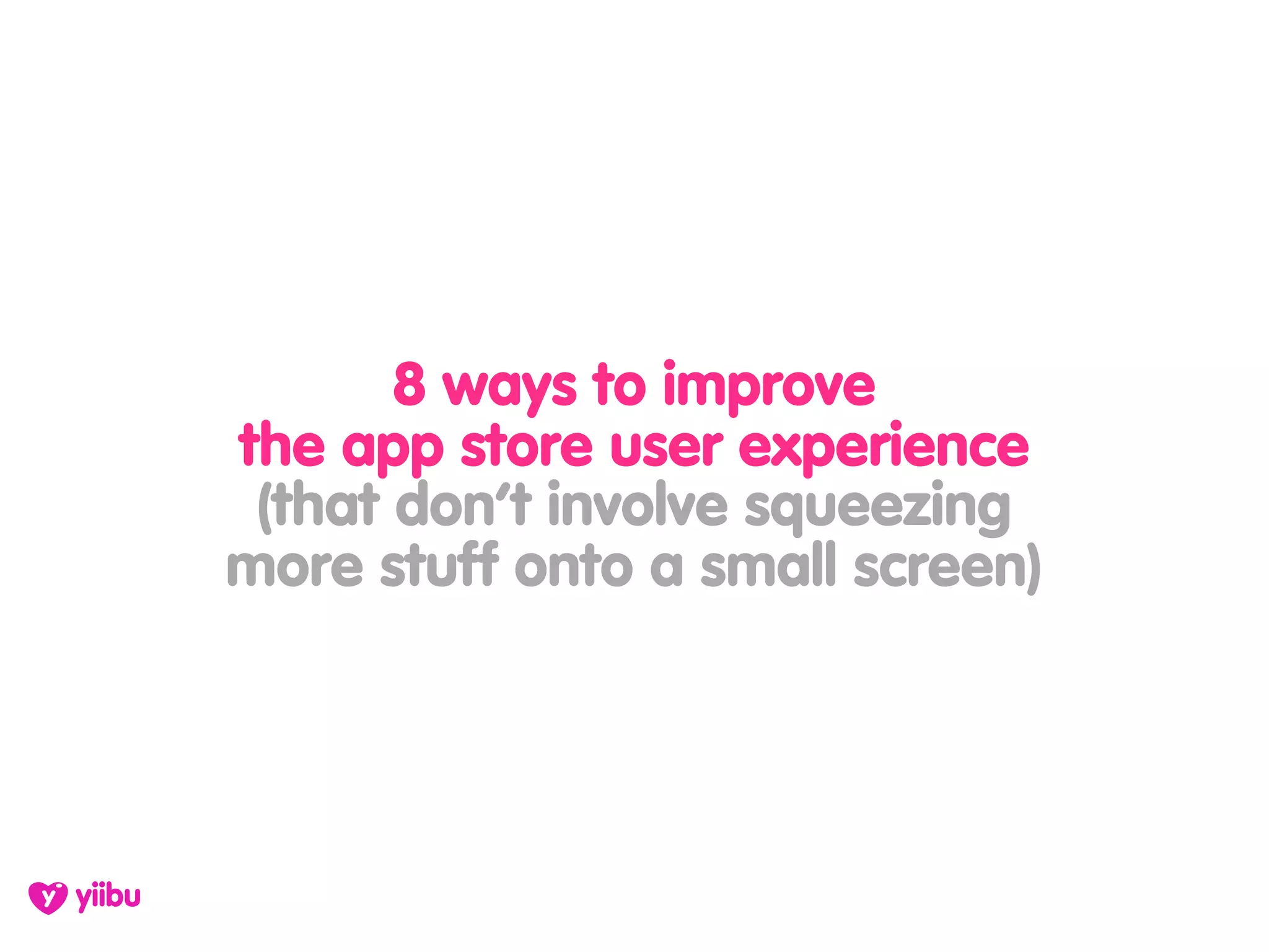 8 ways to improve
the app store user experience
 (that don’t involve squeezing
more stuff onto a small screen)
 