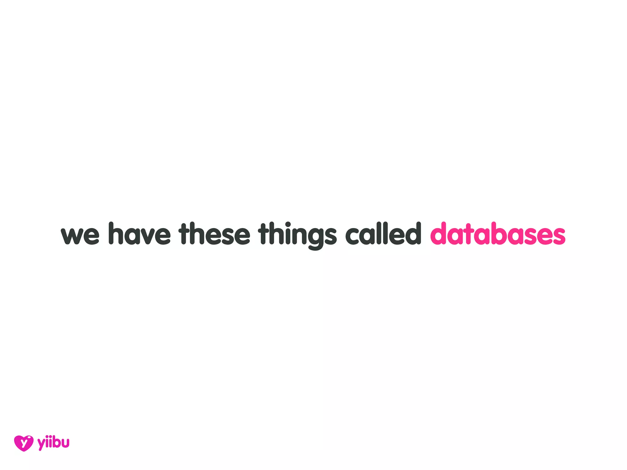 we have these things called databases
 