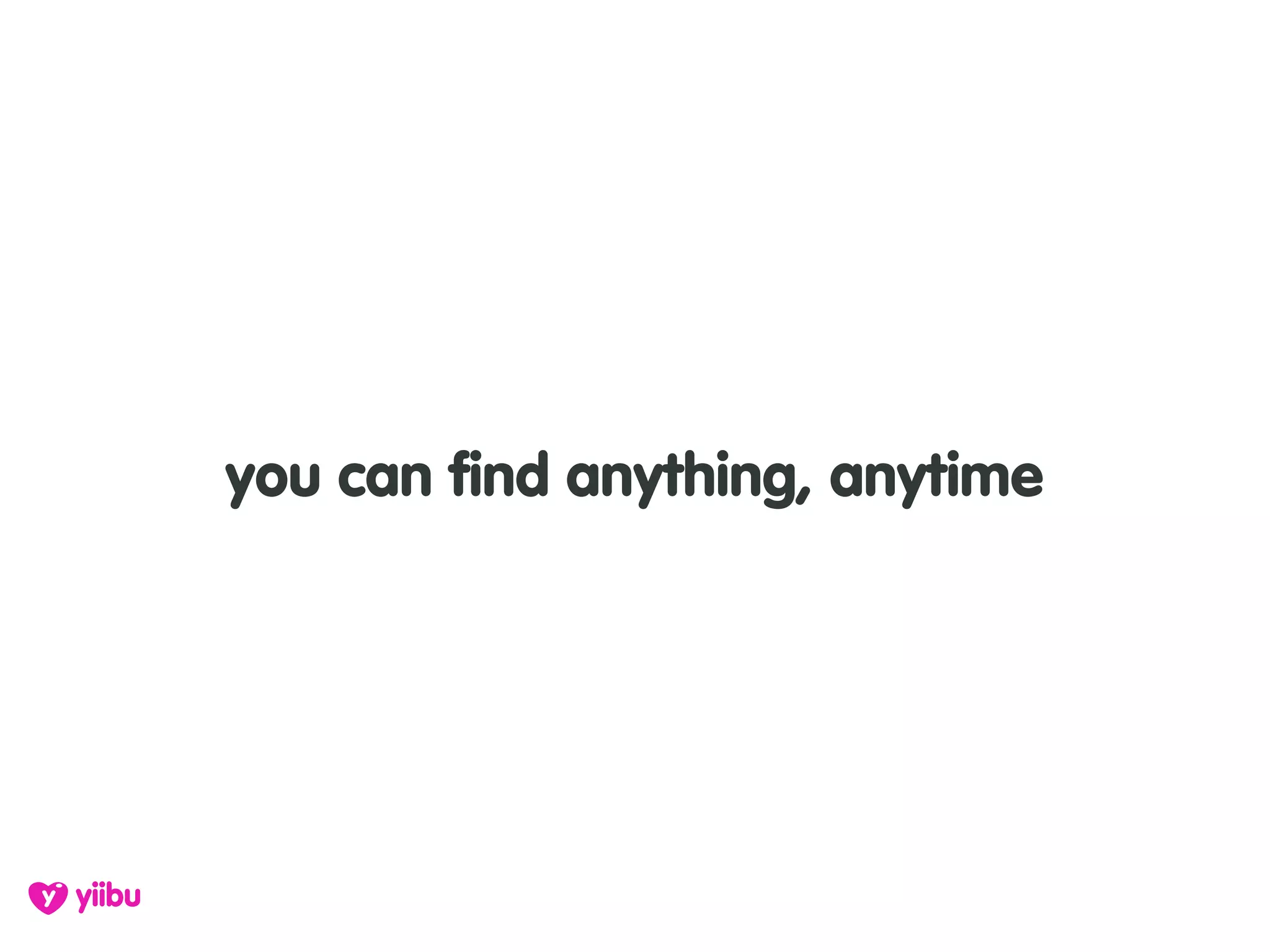 you can find anything, anytime
 