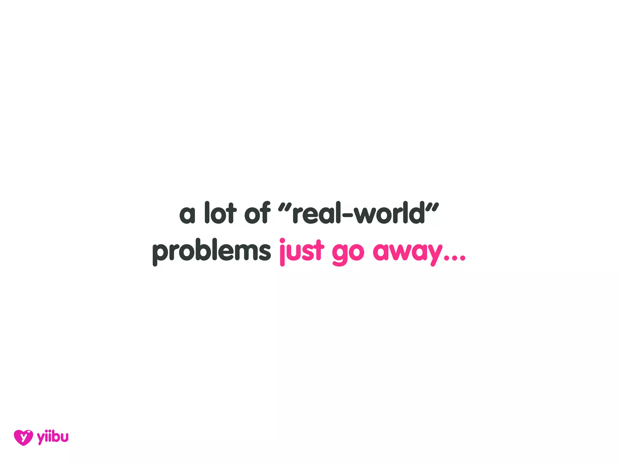 a lot of “real-world”
problems just go away...
 