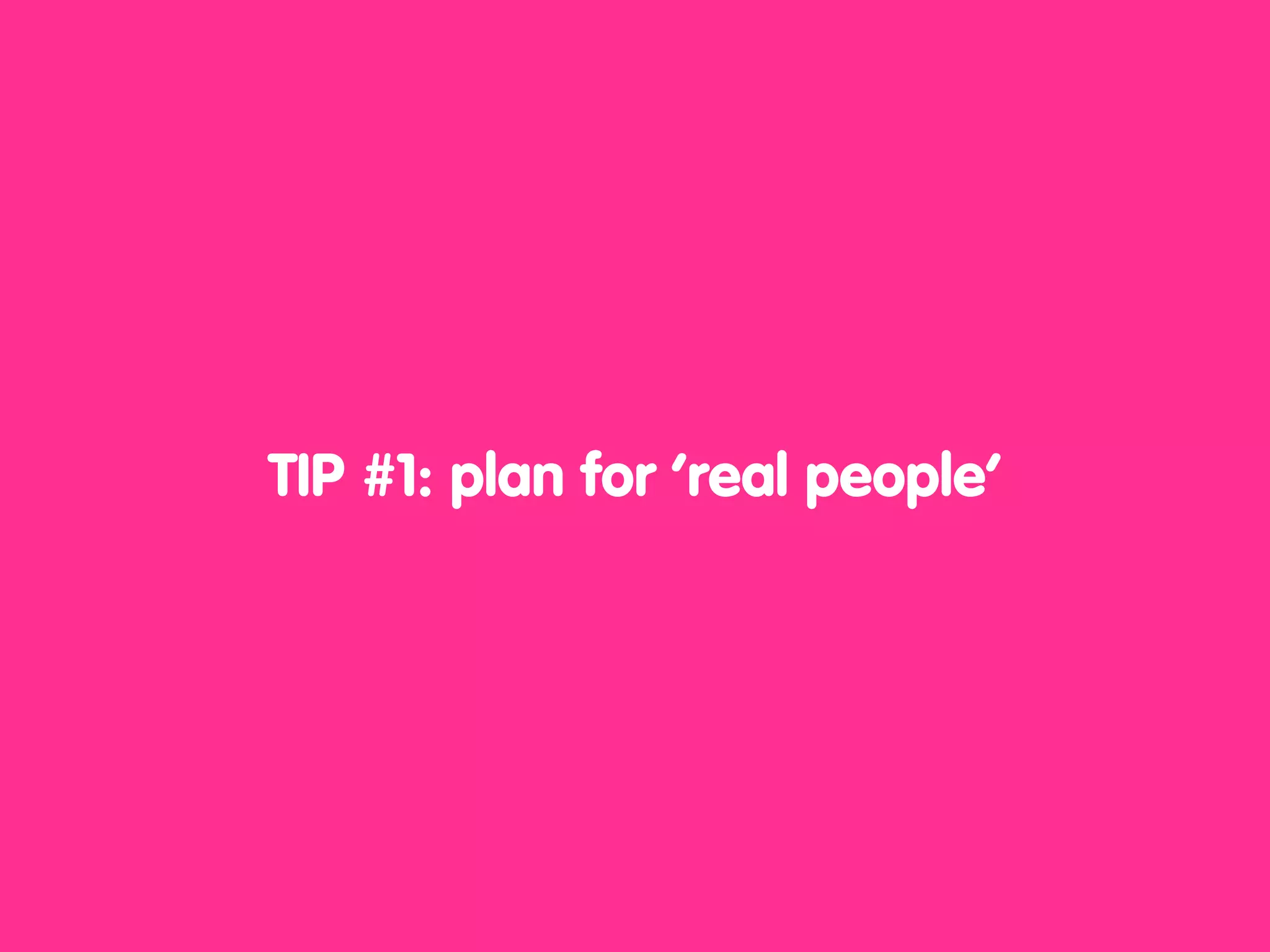 TIP #1: plan for ‘real people’
 