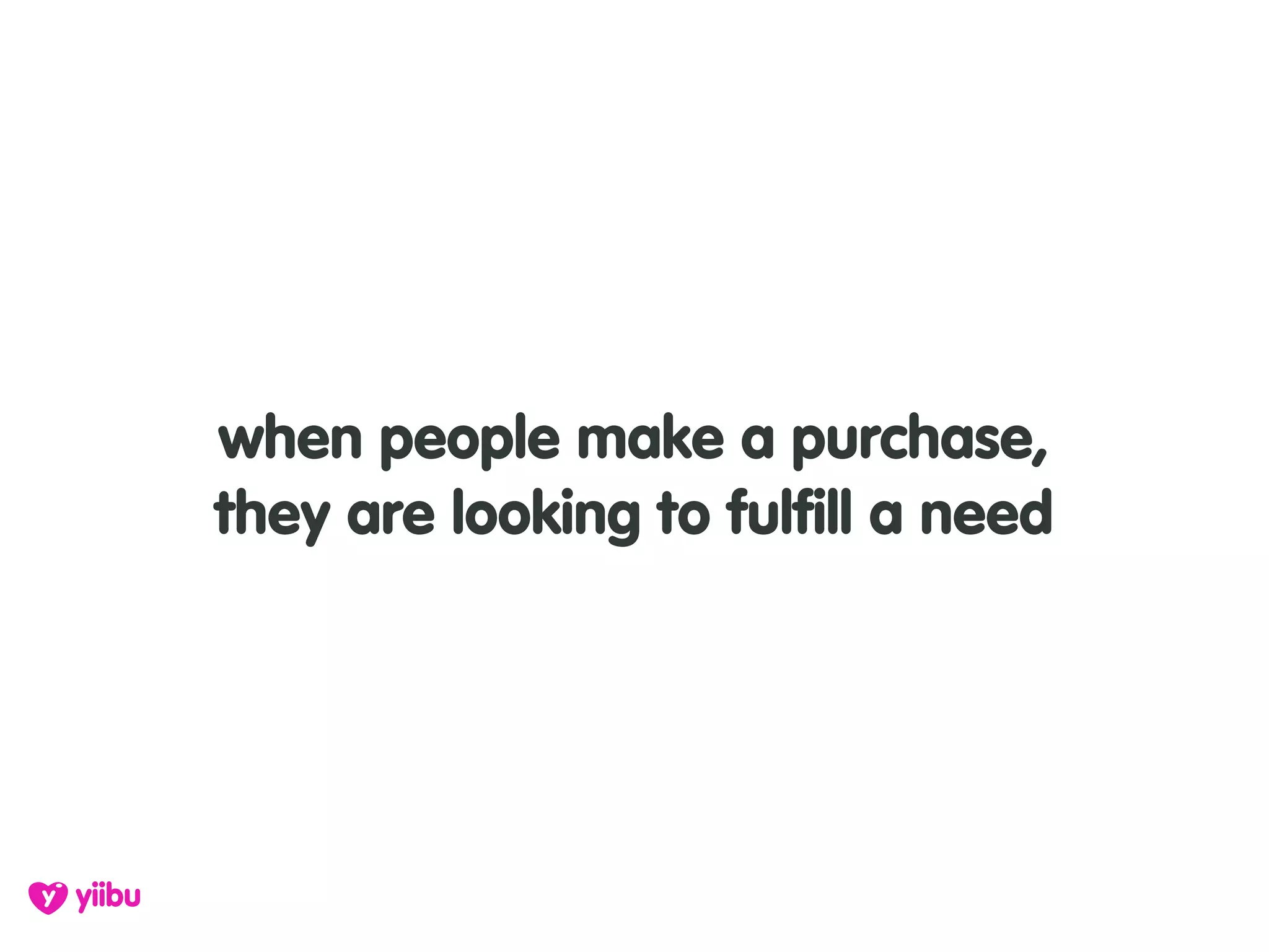 when people make a purchase,
they are looking to fulfill a need
 