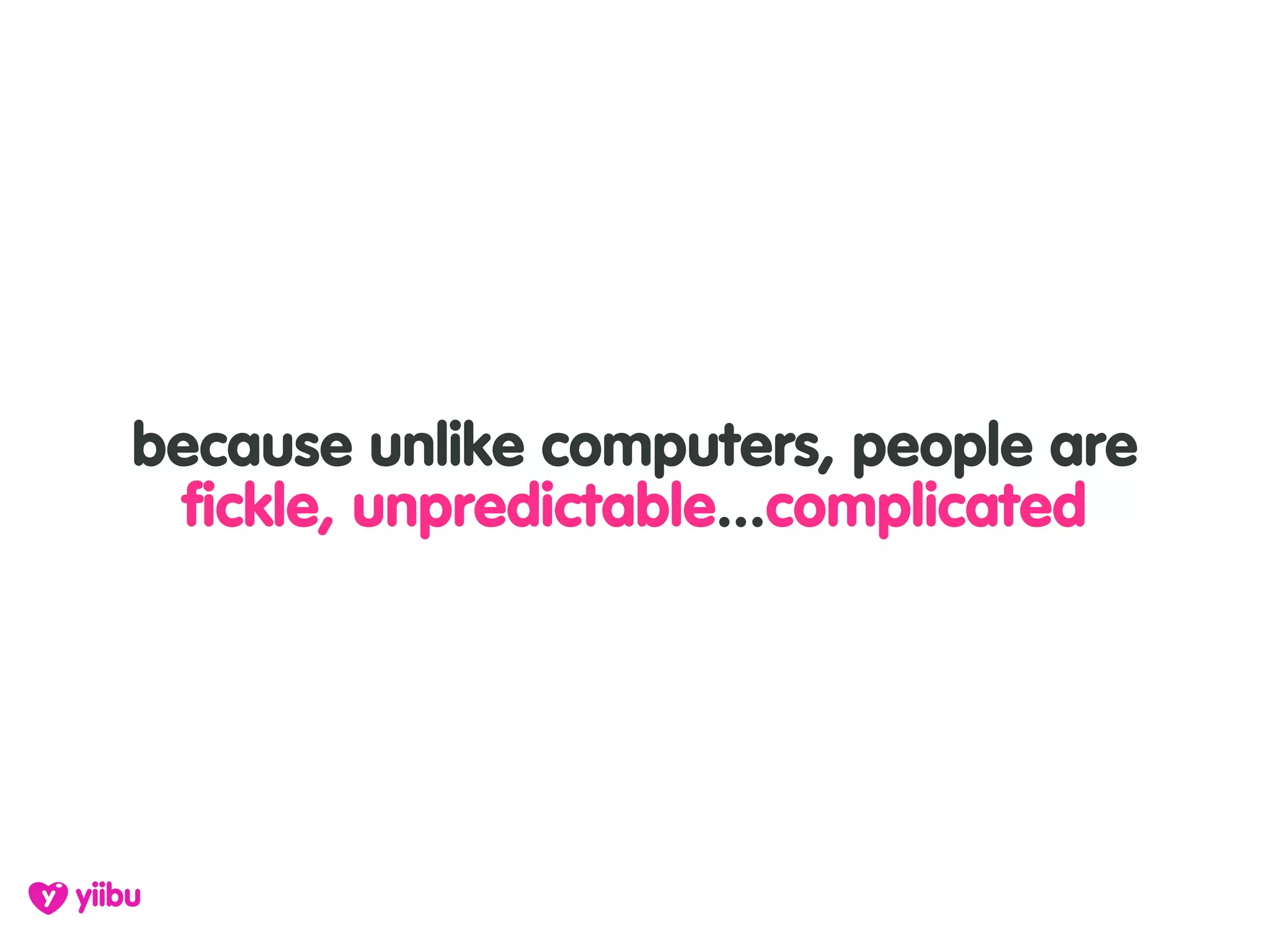 because unlike computers, people are
 fickle, unpredictable...complicated
 