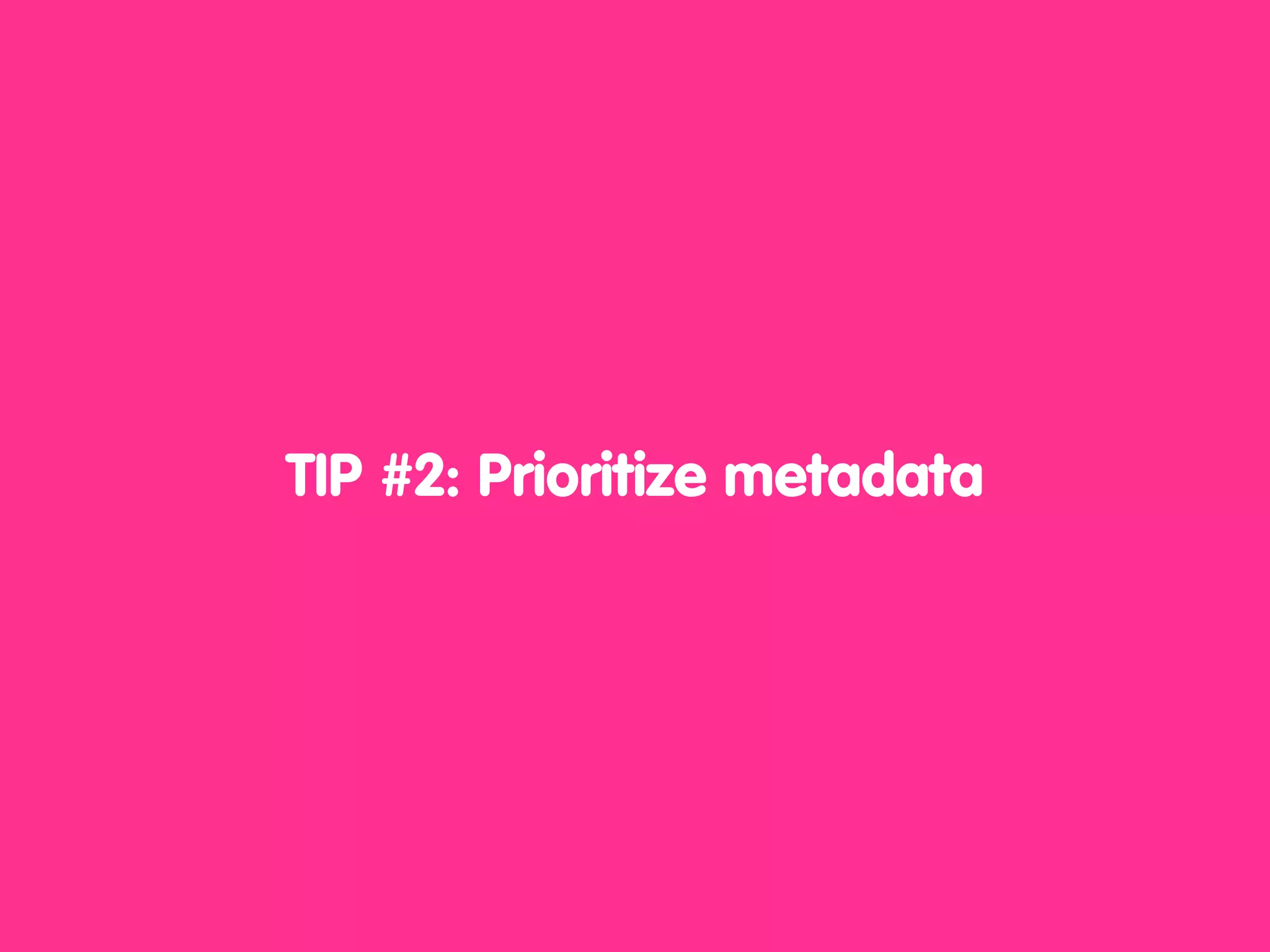 TIP #2: Prioritize metadata
 