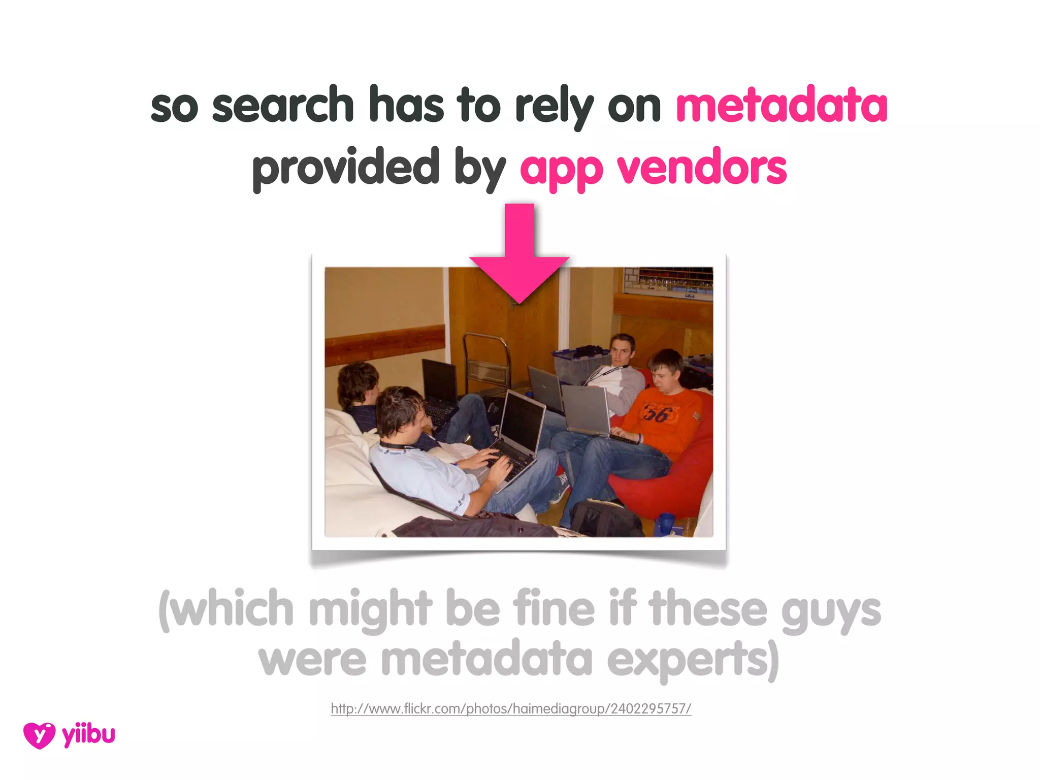 so search has to rely on metadata
     provided by app vendors




(which might be fine if these guys
     were metadata experts)
        http://www.flickr.com/photos/haimediagroup/2402295757/
 